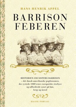 Hans Henrik Appel: Barrison feberen : historien om Sisters Barrison - det dansk-amerikanske popfænomen, der rystede 1890'ernes europæiske storbyer og udfordrede synet på køn, krop og moral